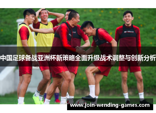 中国足球备战亚洲杯新策略全面升级战术调整与创新分析