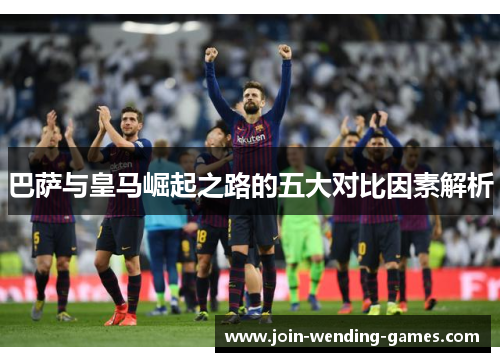 巴萨与皇马崛起之路的五大对比因素解析