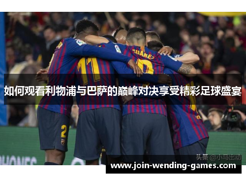 如何观看利物浦与巴萨的巅峰对决享受精彩足球盛宴