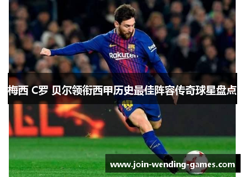 梅西 C罗 贝尔领衔西甲历史最佳阵容传奇球星盘点
