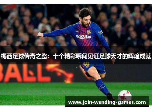梅西足球传奇之路：十个精彩瞬间见证足球天才的辉煌成就