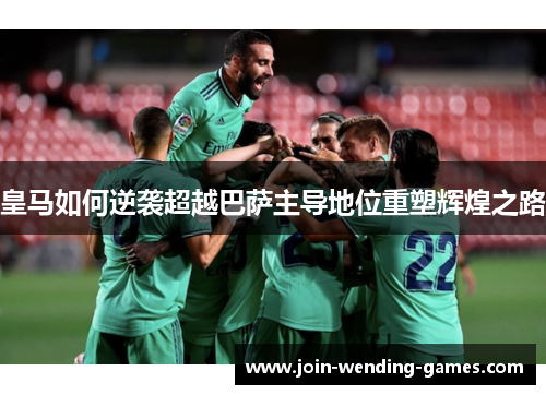 皇马如何逆袭超越巴萨主导地位重塑辉煌之路