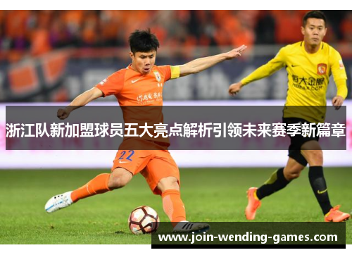 浙江队新加盟球员五大亮点解析引领未来赛季新篇章