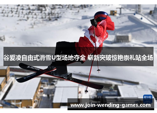 谷爱凌自由式滑雪U型场地夺金 崭新突破惊艳崇礼站全场