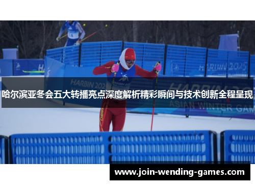 哈尔滨亚冬会五大转播亮点深度解析精彩瞬间与技术创新全程呈现