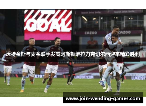 沃特金斯与麦金联手发威阿斯顿维拉力克切尔西迎来精彩胜利