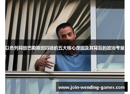 以色列释放巴勒斯坦囚徒的五大核心原因及其背后的政治考量
