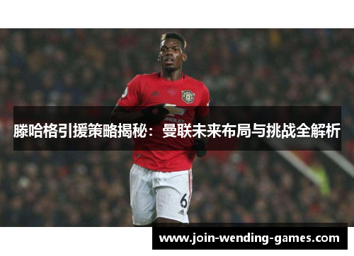 滕哈格引援策略揭秘：曼联未来布局与挑战全解析