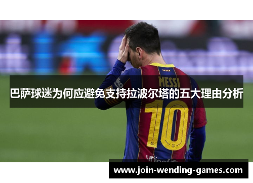 巴萨球迷为何应避免支持拉波尔塔的五大理由分析
