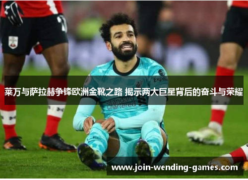 莱万与萨拉赫争锋欧洲金靴之路 揭示两大巨星背后的奋斗与荣耀