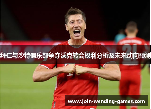 拜仁与沙特俱乐部争夺沃克转会权利分析及未来动向预测