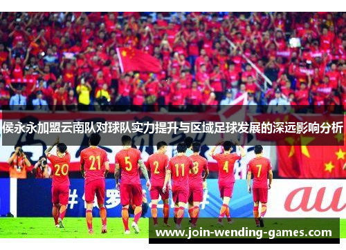 侯永永加盟云南队对球队实力提升与区域足球发展的深远影响分析