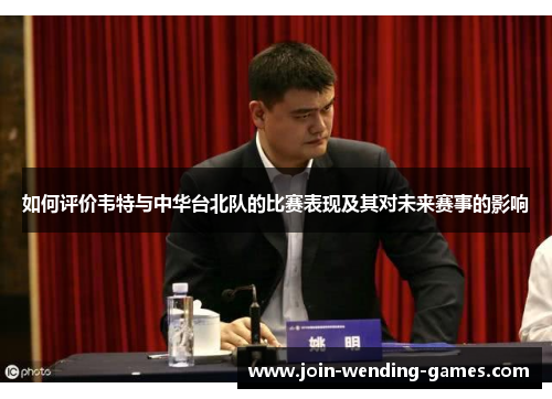如何评价韦特与中华台北队的比赛表现及其对未来赛事的影响