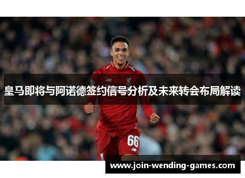 皇马即将与阿诺德签约信号分析及未来转会布局解读