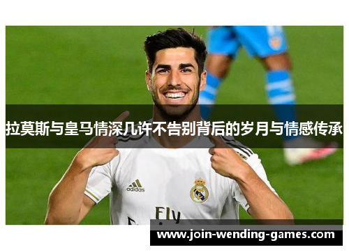 拉莫斯与皇马情深几许不告别背后的岁月与情感传承