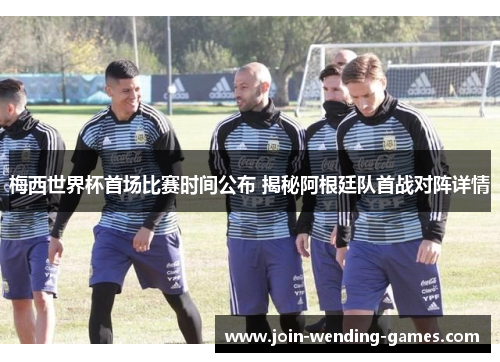 梅西世界杯首场比赛时间公布 揭秘阿根廷队首战对阵详情