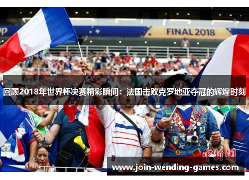 回顾2018年世界杯决赛精彩瞬间：法国击败克罗地亚夺冠的辉煌时刻