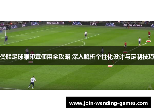 曼联足球服印章使用全攻略 深入解析个性化设计与定制技巧