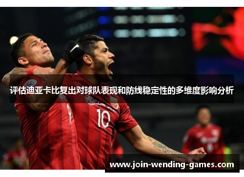 评估迪亚卡比复出对球队表现和防线稳定性的多维度影响分析