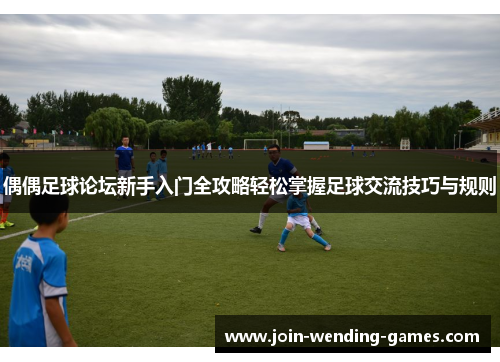 偶偶足球论坛新手入门全攻略轻松掌握足球交流技巧与规则