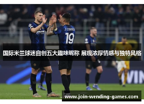 国际米兰球迷自创五大趣味昵称 展现浓厚情感与独特风格