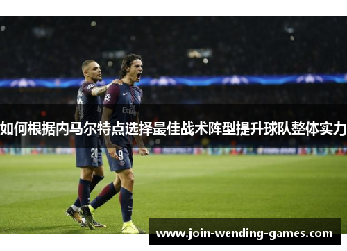 如何根据内马尔特点选择最佳战术阵型提升球队整体实力