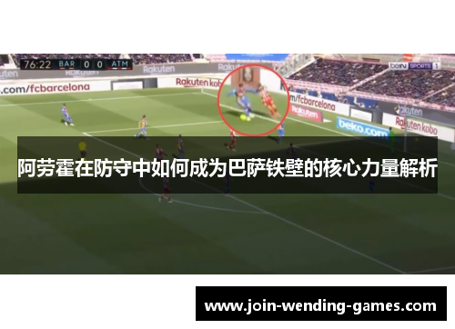 阿劳霍在防守中如何成为巴萨铁壁的核心力量解析