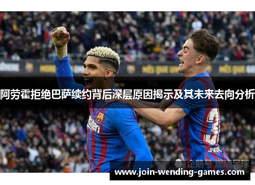 阿劳霍拒绝巴萨续约背后深层原因揭示及其未来去向分析