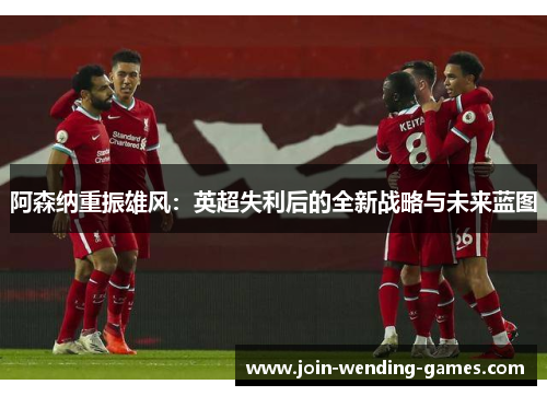 阿森纳重振雄风：英超失利后的全新战略与未来蓝图