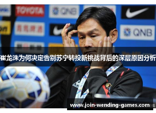 崔龙洙为何决定告别苏宁转投新挑战背后的深层原因分析