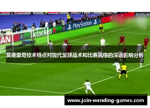 莫德里奇技术特点对现代足球战术和比赛风格的深远影响分析
