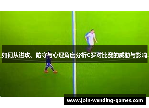 如何从进攻、防守与心理角度分析C罗对比赛的威胁与影响