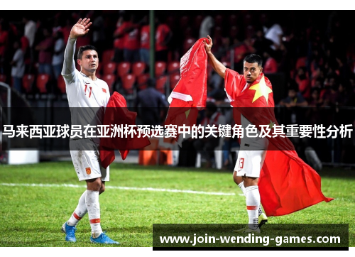 马来西亚球员在亚洲杯预选赛中的关键角色及其重要性分析