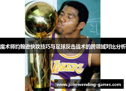 魔术师约翰逊快攻技巧与足球反击战术的跨领域对比分析