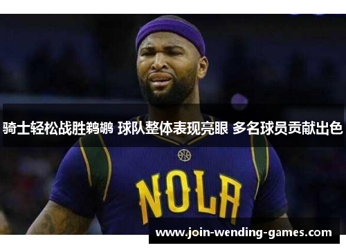 骑士轻松战胜鹈鹕 球队整体表现亮眼 多名球员贡献出色