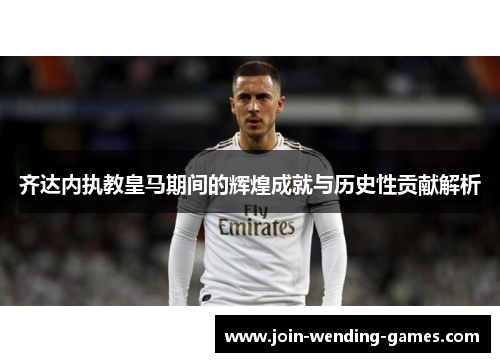 齐达内执教皇马期间的辉煌成就与历史性贡献解析