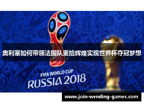 奥利塞如何带领法国队重拾辉煌实现世界杯夺冠梦想