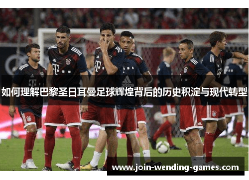 如何理解巴黎圣日耳曼足球辉煌背后的历史积淀与现代转型