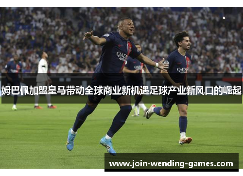姆巴佩加盟皇马带动全球商业新机遇足球产业新风口的崛起