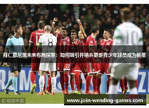 拜仁慕尼黑未来布局探索:如何吸引并培养更多青少年球员成为新星 拜仁慕尼黑未来布局探索:如何吸引并培养更多青少年球员成为新星