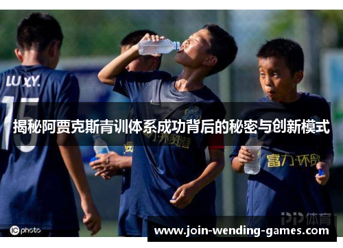 揭秘阿贾克斯青训体系成功背后的秘密与创新模式