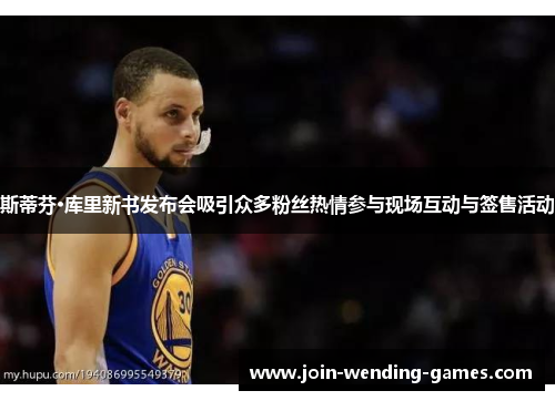 斯蒂芬·库里新书发布会吸引众多粉丝热情参与现场互动与签售活动 斯蒂芬·库里新书发布会吸引众多粉丝热情参与现场互动与签售活动