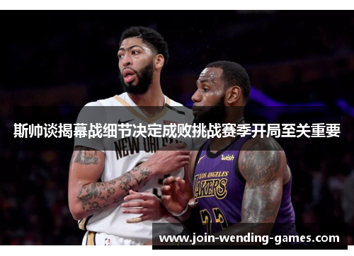 斯帅谈揭幕战细节决定成败挑战赛季开局至关重要 斯帅谈揭幕战细节决定成败挑战赛季开局至关重要