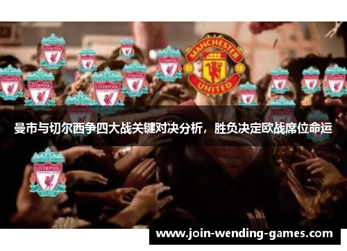 曼市与切尔西争四大战关键对决分析,胜负决定欧战席位命运 曼市与切尔西争四大战关键对决分析,胜负决定欧战席位命运