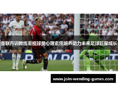 曼联青训教练重视球员心理素质培养助力未来足球巨星成长 曼联青训教练重视球员心理素质培养助力未来足球巨星成长