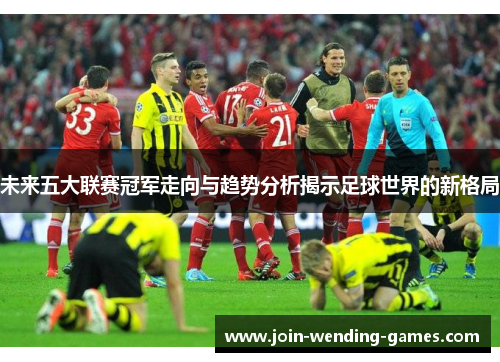 未来五大联赛冠军走向与趋势分析揭示足球世界的新格局