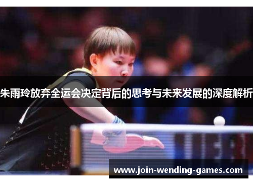 朱雨玲放弃全运会决定背后的思考与未来发展的深度解析 朱雨玲放弃全运会决定背后的思考与未来发展的深度解析