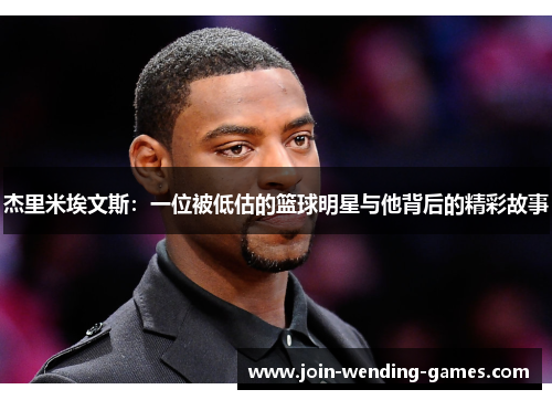 杰里米埃文斯:一位被低估的篮球明星与他背后的精彩故事 杰里米埃文斯:一位被低估的篮球明星与他背后的精彩故事