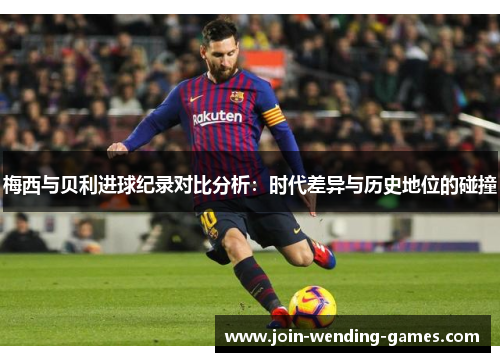 梅西与贝利进球纪录对比分析:时代差异与历史地位的碰撞 梅西与贝利进球纪录对比分析:时代差异与历史地位的碰撞
