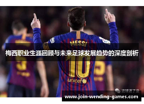 梅西职业生涯回顾与未来足球发展趋势的深度剖析